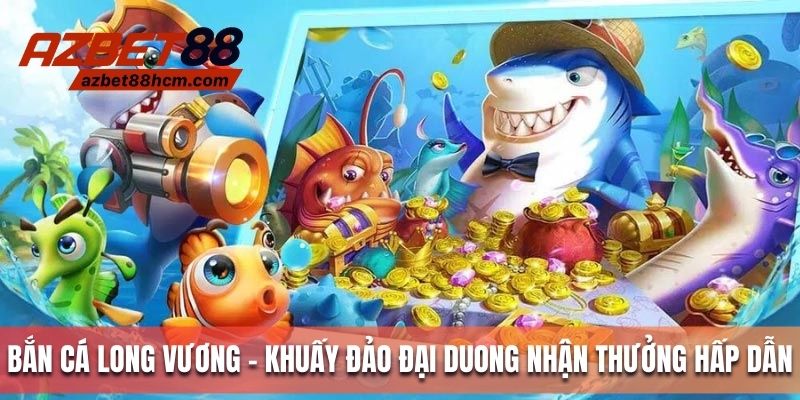 Bắn cá long vương - Khuấy đảo đại dương nhận thưởng hấp dẫn