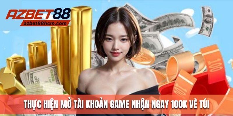Thực hiện mở tài khoản game nhận ngay 100K về túi
