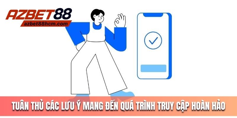 Tuân thủ các lưu ý mang đến quá trình truy cập hoàn hảo